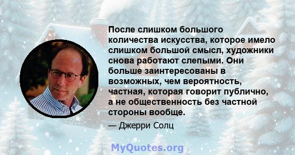 После слишком большого количества искусства, которое имело слишком большой смысл, художники снова работают слепыми. Они больше заинтересованы в возможных, чем вероятность, частная, которая говорит публично, а не