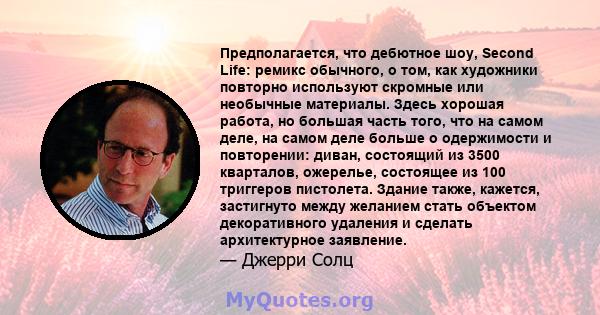 Предполагается, что дебютное шоу, Second Life: ремикс обычного, о том, как художники повторно используют скромные или необычные материалы. Здесь хорошая работа, но большая часть того, что на самом деле, на самом деле