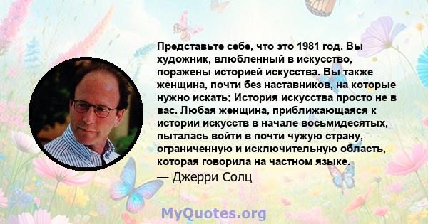 Представьте себе, что это 1981 год. Вы художник, влюбленный в искусство, поражены историей искусства. Вы также женщина, почти без наставников, на которые нужно искать; История искусства просто не в вас. Любая женщина,