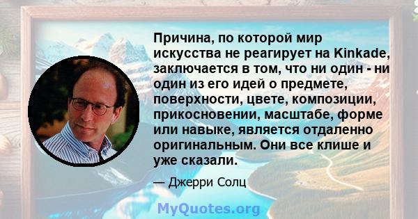 Причина, по которой мир искусства не реагирует на Kinkade, заключается в том, что ни один - ни один из его идей о предмете, поверхности, цвете, композиции, прикосновении, масштабе, форме или навыке, является отдаленно