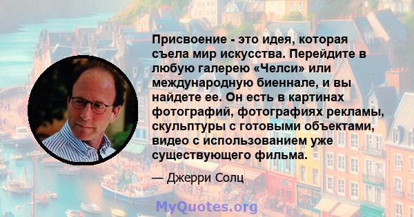 Присвоение - это идея, которая съела мир искусства. Перейдите в любую галерею «Челси» или международную биеннале, и вы найдете ее. Он есть в картинах фотографий, фотографиях рекламы, скульптуры с готовыми объектами,