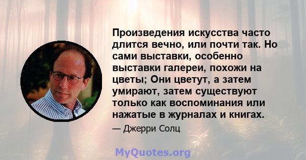 Произведения искусства часто длится вечно, или почти так. Но сами выставки, особенно выставки галереи, похожи на цветы; Они цветут, а затем умирают, затем существуют только как воспоминания или нажатые в журналах и