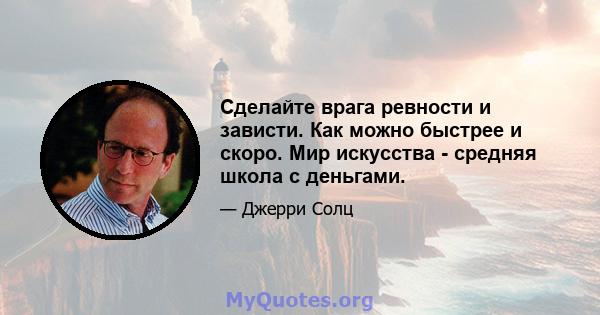 Сделайте врага ревности и зависти. Как можно быстрее и скоро. Мир искусства - средняя школа с деньгами.