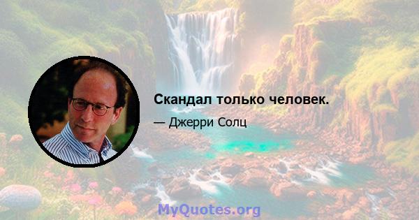 Скандал только человек.