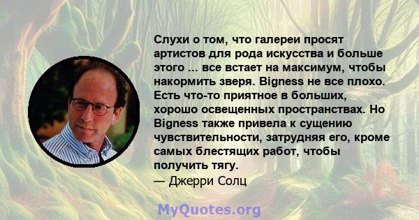 Слухи о том, что галереи просят артистов для рода искусства и больше этого ... все встает на максимум, чтобы накормить зверя. Bigness не все плохо. Есть что-то приятное в больших, хорошо освещенных пространствах. Но