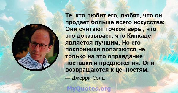 Те, кто любит его, любят, что он продает больше всего искусства; Они считают точкой веры, что это доказывает, что Кинкаде является лучшим. Но его поклонники полагаются не только на это оправдание поставки и предложения. 