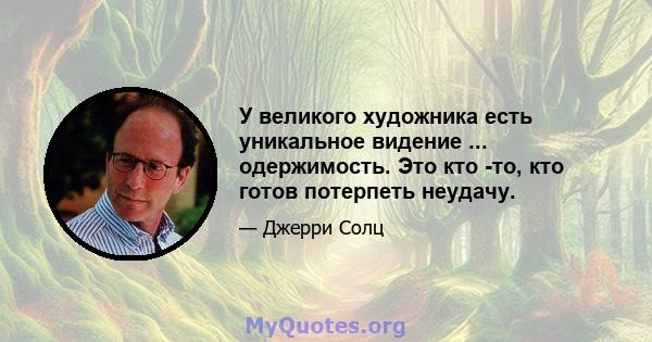 У великого художника есть уникальное видение ... одержимость. Это кто -то, кто готов потерпеть неудачу.