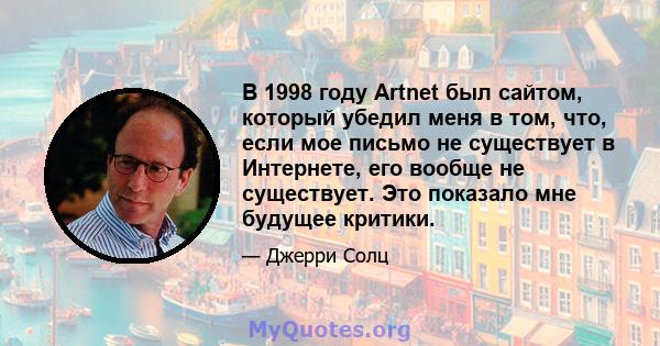 В 1998 году Artnet был сайтом, который убедил меня в том, что, если мое письмо не существует в Интернете, его вообще не существует. Это показало мне будущее критики.