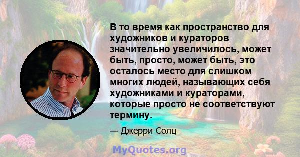 В то время как пространство для художников и кураторов значительно увеличилось, может быть, просто, может быть, это осталось место для слишком многих людей, называющих себя художниками и кураторами, которые просто не