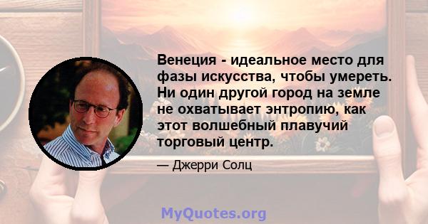 Венеция - идеальное место для фазы искусства, чтобы умереть. Ни один другой город на земле не охватывает энтропию, как этот волшебный плавучий торговый центр.