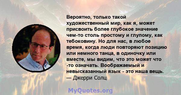 Вероятно, только такой художественный мир, как я, может присвоить более глубокое значение чем-то столь простому и глупому, как тебоковину. Но для нас, в любое время, когда люди повторяют позицию или немного танца, в