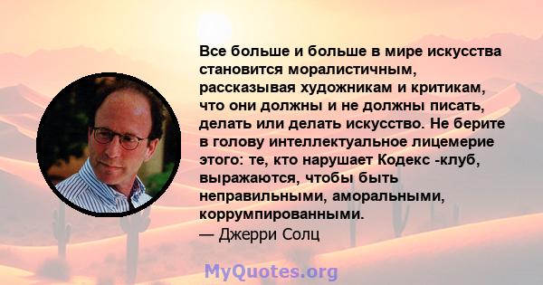 Все больше и больше в мире искусства становится моралистичным, рассказывая художникам и критикам, что они должны и не должны писать, делать или делать искусство. Не берите в голову интеллектуальное лицемерие этого: те,