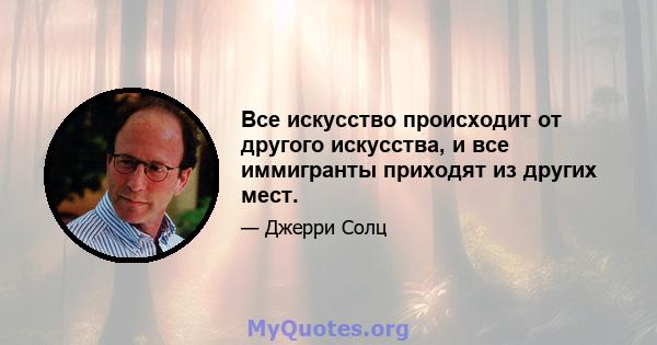 Все искусство происходит от другого искусства, и все иммигранты приходят из других мест.