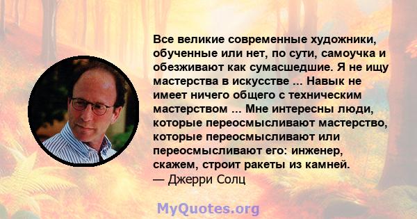 Все великие современные художники, обученные или нет, по сути, самоучка и обезживают как сумасшедшие. Я не ищу мастерства в искусстве ... Навык не имеет ничего общего с техническим мастерством ... Мне интересны люди,