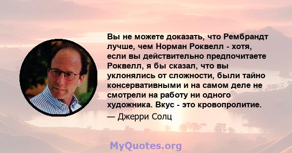 Вы не можете доказать, что Рембрандт лучше, чем Норман Роквелл - хотя, если вы действительно предпочитаете Роквелл, я бы сказал, что вы уклонялись от сложности, были тайно консервативными и на самом деле не смотрели на