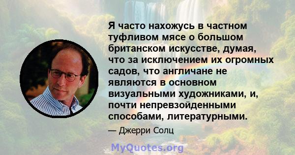 Я часто нахожусь в частном туфливом мясе о большом британском искусстве, думая, что за исключением их огромных садов, что англичане не являются в основном визуальными художниками, и, почти непревзойденными способами,