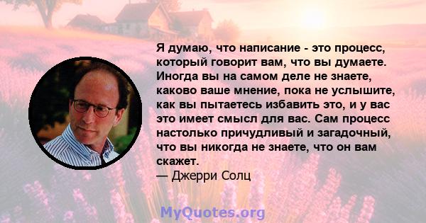 Я думаю, что написание - это процесс, который говорит вам, что вы думаете. Иногда вы на самом деле не знаете, каково ваше мнение, пока не услышите, как вы пытаетесь избавить это, и у вас это имеет смысл для вас. Сам