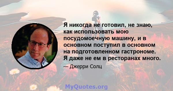 Я никогда не готовил, не знаю, как использовать мою посудомоечную машину, и в основном поступил в основном на подготовленном гастрономе. Я даже не ем в ресторанах много.