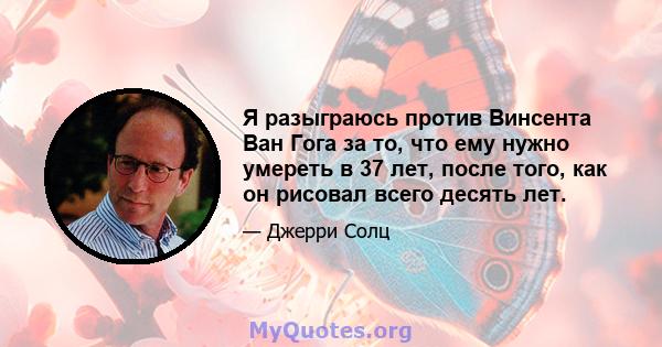 Я разыграюсь против Винсента Ван Гога за то, что ему нужно умереть в 37 лет, после того, как он рисовал всего десять лет.