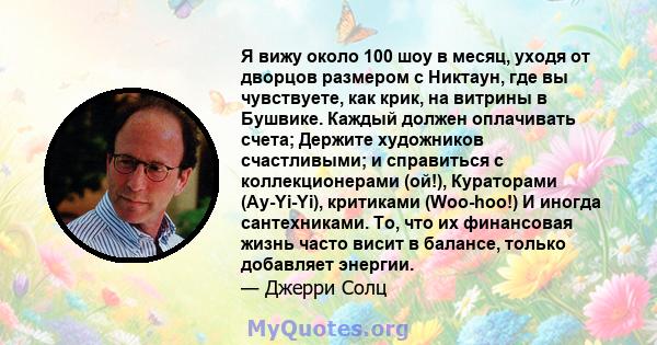 Я вижу около 100 шоу в месяц, уходя от дворцов размером с Никтаун, где вы чувствуете, как крик, на витрины в Бушвике. Каждый должен оплачивать счета; Держите художников счастливыми; и справиться с коллекционерами (ой!), 