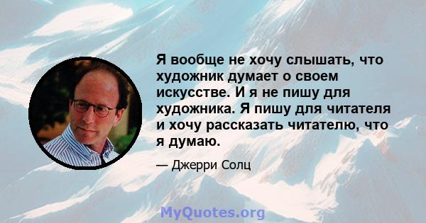 Я вообще не хочу слышать, что художник думает о своем искусстве. И я не пишу для художника. Я пишу для читателя и хочу рассказать читателю, что я думаю.