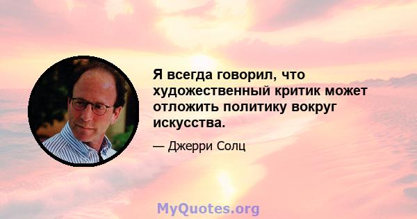 Я всегда говорил, что художественный критик может отложить политику вокруг искусства.