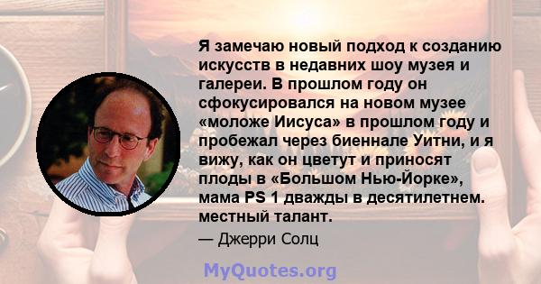 Я замечаю новый подход к созданию искусств в недавних шоу музея и галереи. В прошлом году он сфокусировался на новом музее «моложе Иисуса» в прошлом году и пробежал через биеннале Уитни, и я вижу, как он цветут и