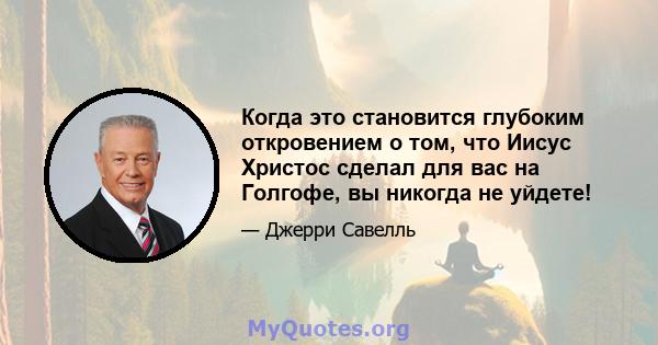 Когда это становится глубоким откровением о том, что Иисус Христос сделал для вас на Голгофе, вы никогда не уйдете!