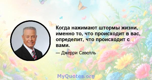 Когда нажимают штормы жизни, именно то, что происходит в вас, определит, что происходит с вами.