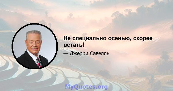 Не специально осенью, скорее встать!