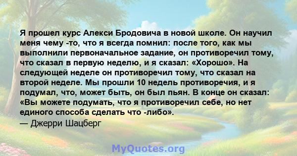 Я прошел курс Алекси Бродовича в новой школе. Он научил меня чему -то, что я всегда помнил: после того, как мы выполнили первоначальное задание, он противоречил тому, что сказал в первую неделю, и я сказал: «Хорошо». На 