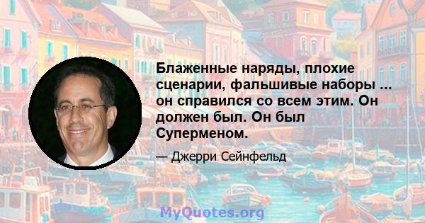 Блаженные наряды, плохие сценарии, фальшивые наборы ... он справился со всем этим. Он должен был. Он был Суперменом.