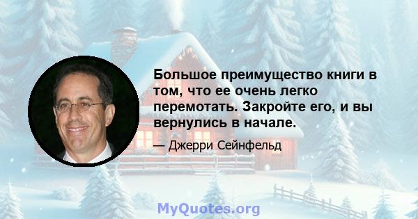 Большое преимущество книги в том, что ее очень легко перемотать. Закройте его, и вы вернулись в начале.