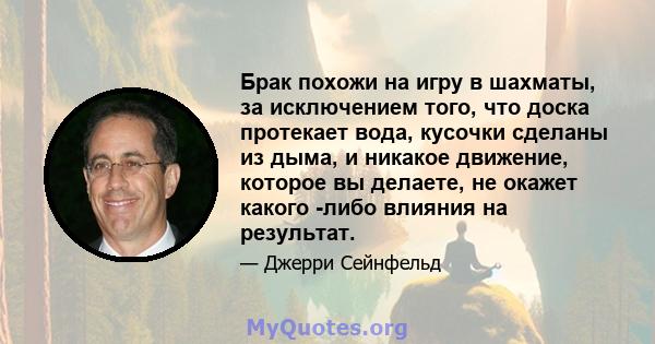 Брак похожи на игру в шахматы, за исключением того, что доска протекает вода, кусочки сделаны из дыма, и никакое движение, которое вы делаете, не окажет какого -либо влияния на результат.