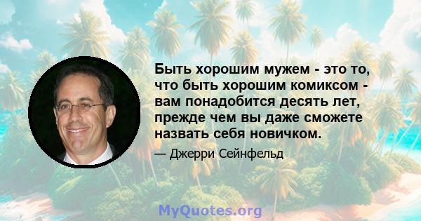 Быть хорошим мужем - это то, что быть хорошим комиксом - вам понадобится десять лет, прежде чем вы даже сможете назвать себя новичком.