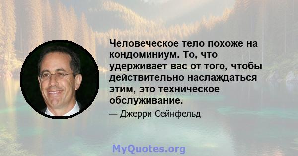 Человеческое тело похоже на кондоминиум. То, что удерживает вас от того, чтобы действительно наслаждаться этим, это техническое обслуживание.