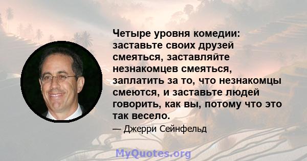 Четыре уровня комедии: заставьте своих друзей смеяться, заставляйте незнакомцев смеяться, заплатить за то, что незнакомцы смеются, и заставьте людей говорить, как вы, потому что это так весело.