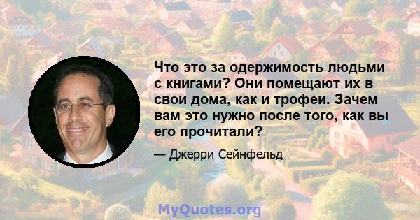 Что это за одержимость людьми с книгами? Они помещают их в свои дома, как и трофеи. Зачем вам это нужно после того, как вы его прочитали?