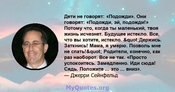 Дети не говорят: «Подожди». Они говорят: «Подожди, эй, подожди!» Потому что, когда ты маленький, твоя жизнь исчезнет. Будущее истекло. Все, что вы хотите, истекло. "Держись. Заткнись! Мама, я умерю. Позволь мне не