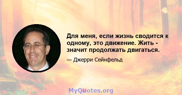 Для меня, если жизнь сводится к одному, это движение. Жить - значит продолжать двигаться.