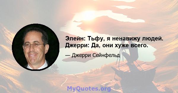 Элейн: Тьфу, я ненавижу людей. Джерри: Да, они хуже всего.