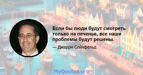 Если бы люди будут смотреть только на печенье, все наши проблемы будут решены.