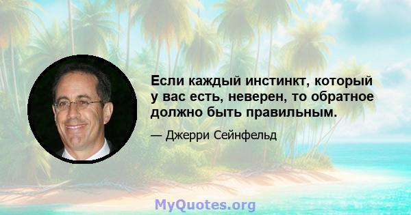 Если каждый инстинкт, который у вас есть, неверен, то обратное должно быть правильным.