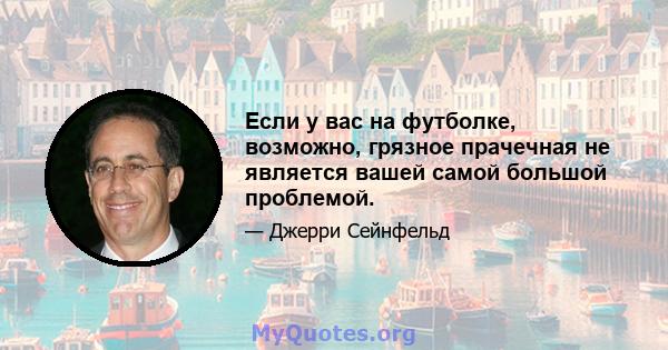 Если у вас на футболке, возможно, грязное прачечная не является вашей самой большой проблемой.