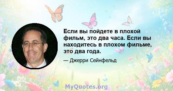 Если вы пойдете в плохой фильм, это два часа. Если вы находитесь в плохом фильме, это два года.