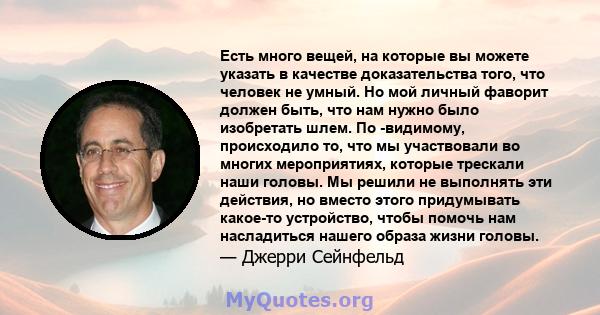 Есть много вещей, на которые вы можете указать в качестве доказательства того, что человек не умный. Но мой личный фаворит должен быть, что нам нужно было изобретать шлем. По -видимому, происходило то, что мы