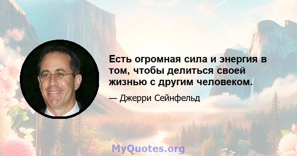 Есть огромная сила и энергия в том, чтобы делиться своей жизнью с другим человеком.