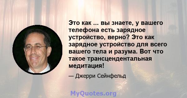 Это как ... вы знаете, у вашего телефона есть зарядное устройство, верно? Это как зарядное устройство для всего вашего тела и разума. Вот что такое трансцендентальная медитация!