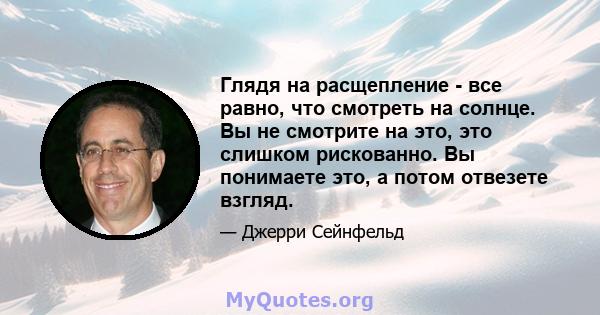 Глядя на расщепление - все равно, что смотреть на солнце. Вы не смотрите на это, это слишком рискованно. Вы понимаете это, а потом отвезете взгляд.