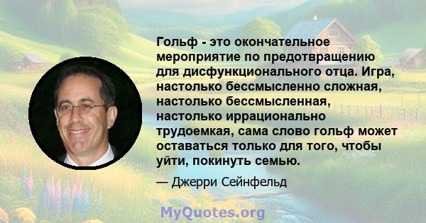 Гольф - это окончательное мероприятие по предотвращению для дисфункционального отца. Игра, настолько бессмысленно сложная, настолько бессмысленная, настолько иррационально трудоемкая, сама слово гольф может оставаться